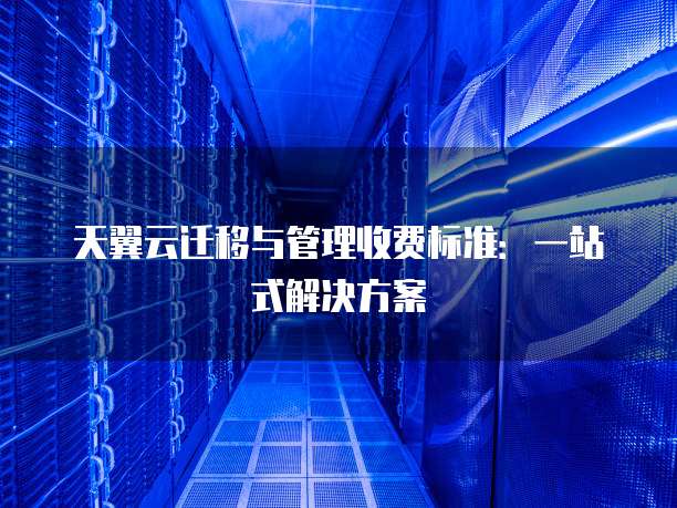 天翼云迁移与管理收费标准:一站式解决方案