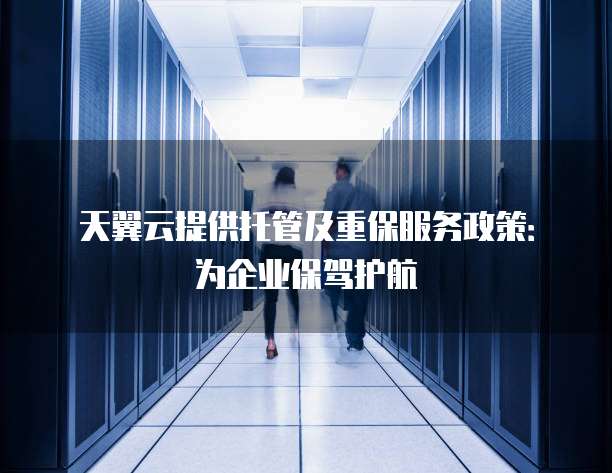 天翼云提供托管及重保服务政策:为企业保驾护航