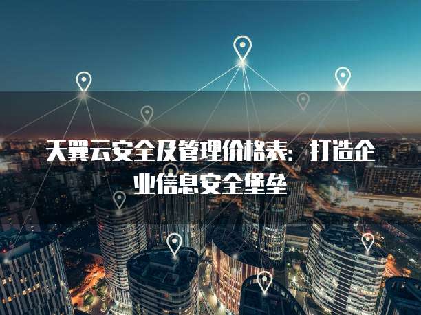 天翼云安全及管理价格表:打造企业信息安全堡垒