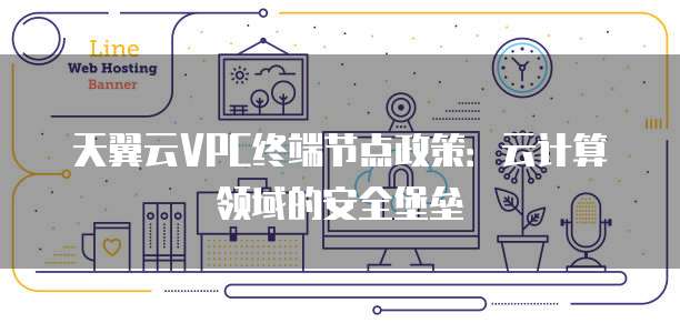 天翼云VPC终端节点政策：云计算领域的安全堡垒