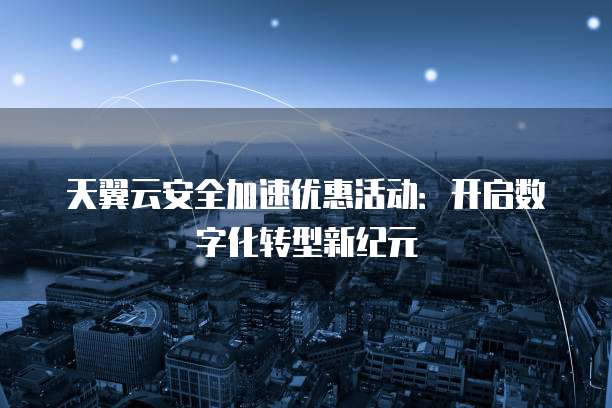 天翼云安全加速优惠活动:开启数字化转型新纪元