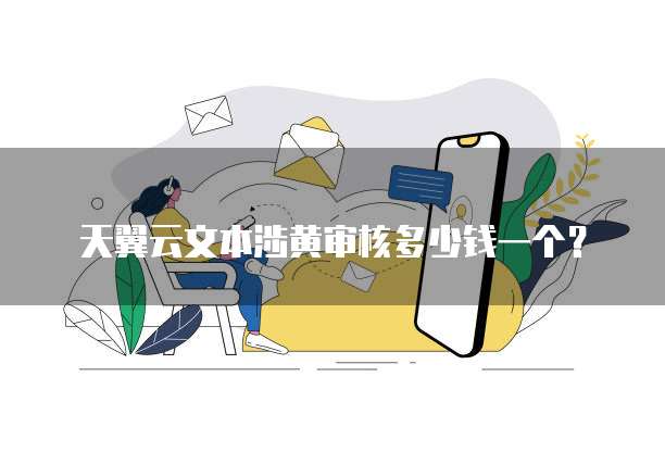 天翼云文本涉黄审核多少钱一个?