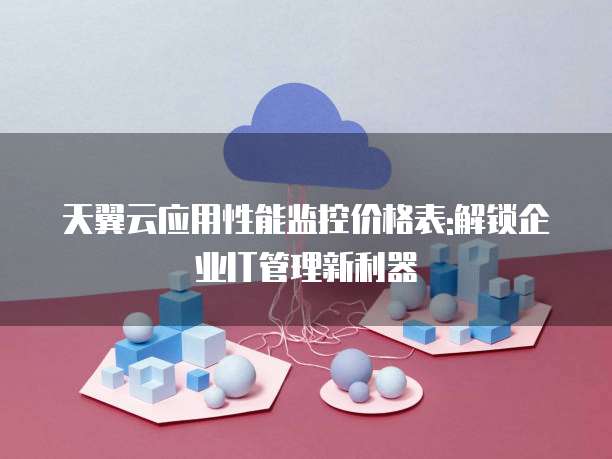 天翼云应用性能监控价格表:解锁企业IT管理新利器