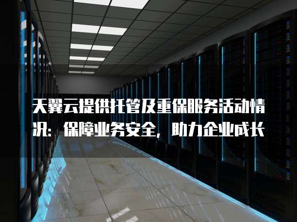 天翼云提供托管及重保服务活动情况:保障业务安全,助力企业成长