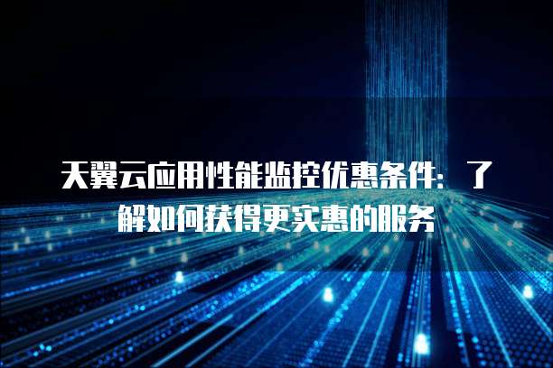 天翼云应用性能监控优惠条件:了解如何获得更实惠的服务