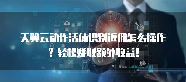 天翼云动作活体识别返佣怎么操作?轻松赚取额外收益!