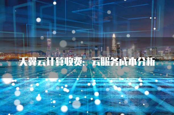 天翼云计算收费:云服务成本分析