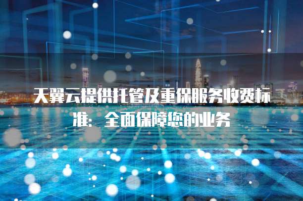 天翼云提供托管及重保服务收费标准：全面保障您的业务