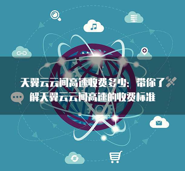 天翼云云间高速收费多少：带你了解天翼云云间高速的收费标准