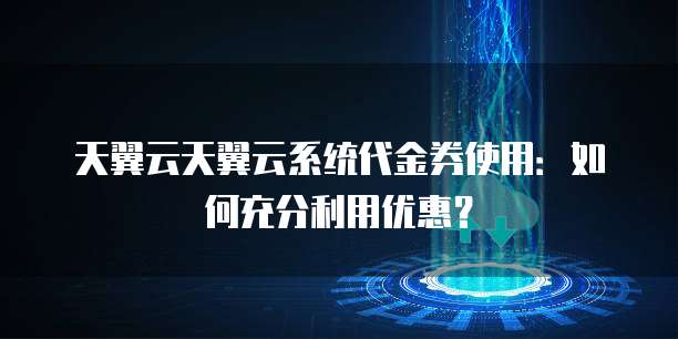 天翼云天翼云系统代金券使用:如何充分利用优惠?