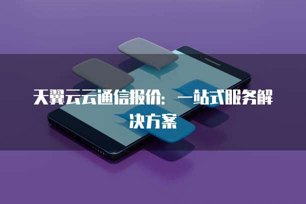 天翼云云通信报价:一站式服务解决方案