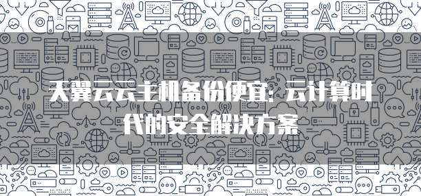 天翼云云主机备份便宜: 云计算时代的安全解决方案