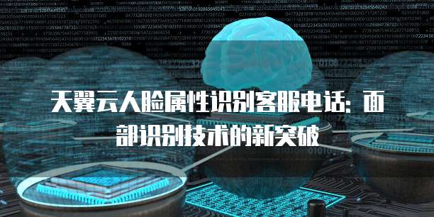 天翼云人脸属性识别客服电话: 面部识别技术的新突破
