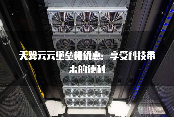 天翼云云堡垒机优惠：享受科技带来的便利