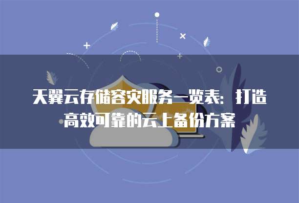 天翼云存储容灾服务一览表:打造高效可靠的云上备份方案