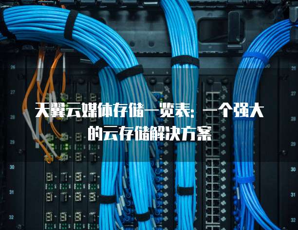 天翼云媒体存储一览表: 一个强大的云存储解决方案