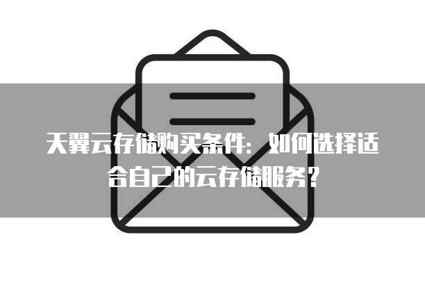 天翼云存储购买条件:如何选择适合自己的云存储服务?