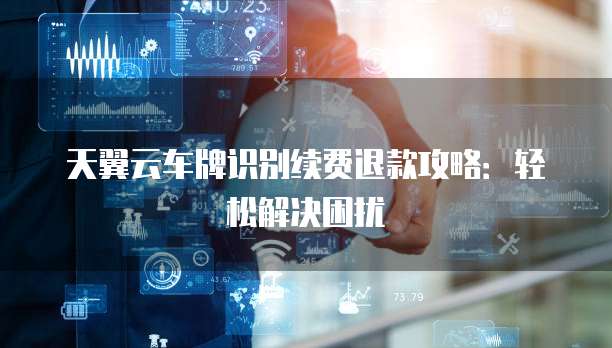 天翼云车牌识别续费退款攻略:轻松解决困扰