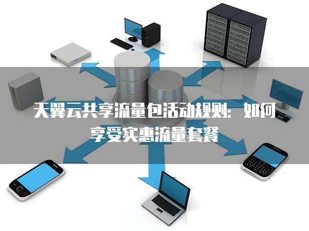 天翼云共享流量包活动规则：如何享受实惠流量套餐