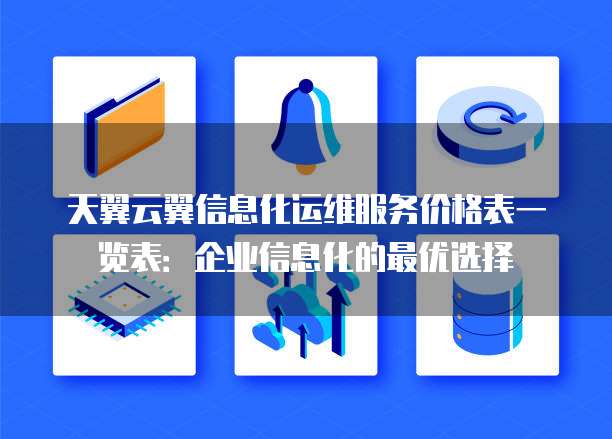 天翼云翼信息化运维服务价格表一览表:企业信息化的最优选择