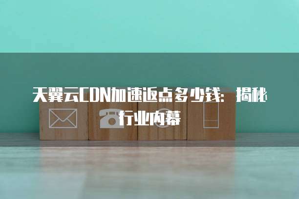 天翼云CDN加速返点多少钱:揭秘行业内幕