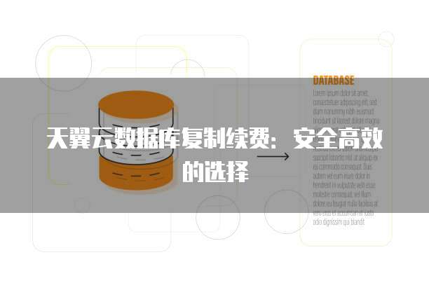 天翼云数据库复制续费:安全高效的选择