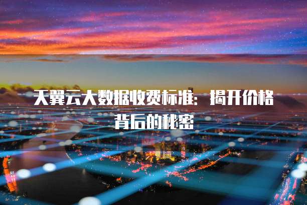 天翼云大数据收费标准:揭开价格背后的秘密