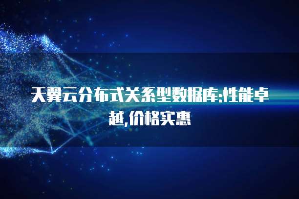 天翼云分布式关系型数据库:性能卓越,价格实惠