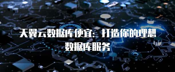 天翼云数据库便宜:打造你的理想数据库服务