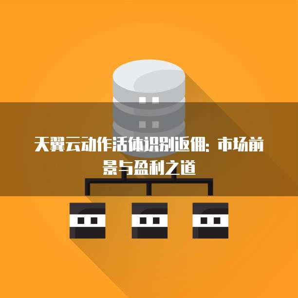 天翼云动作活体识别返佣: 市场前景与盈利之道