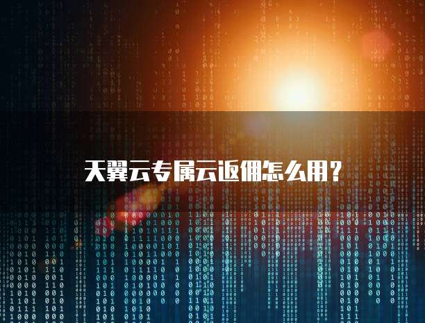 天翼云专属云返佣怎么用?
