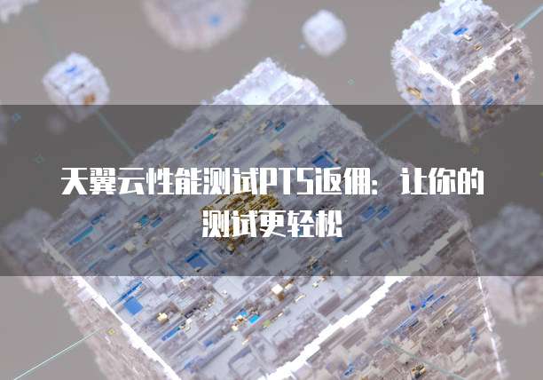 天翼云性能测试PTS返佣：让你的测试更轻松