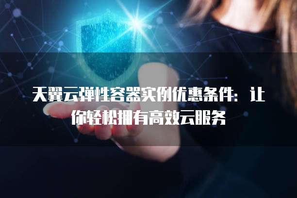 天翼云弹性容器实例优惠条件:让你轻松拥有高效云服务