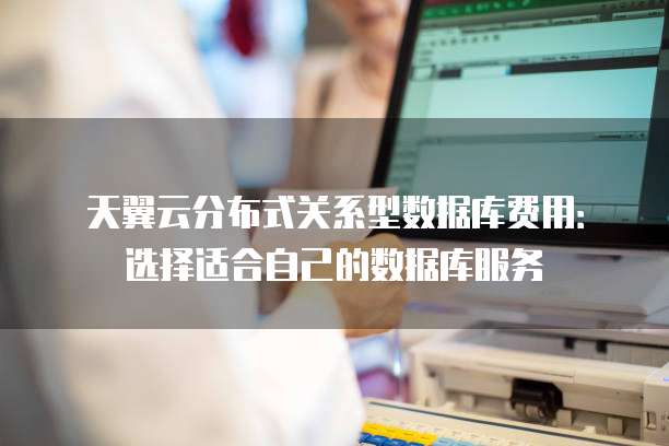 天翼云分布式关系型数据库费用：选择适合自己的数据库服务