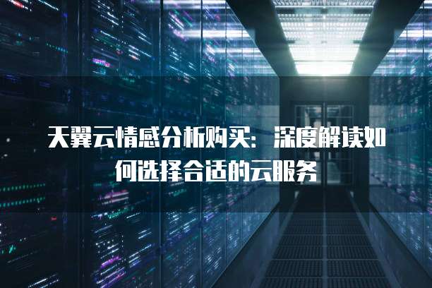 天翼云情感分析购买:深度解读如何选择合适的云服务