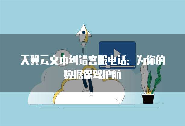 天翼云文本纠错客服电话:为你的数据保驾护航