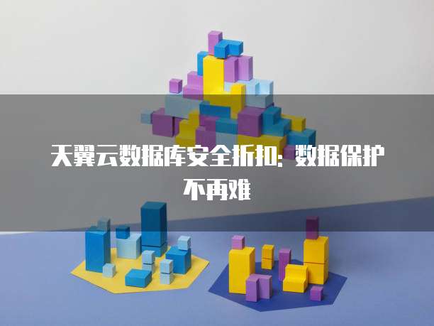 天翼云数据库安全折扣: 数据保护不再难