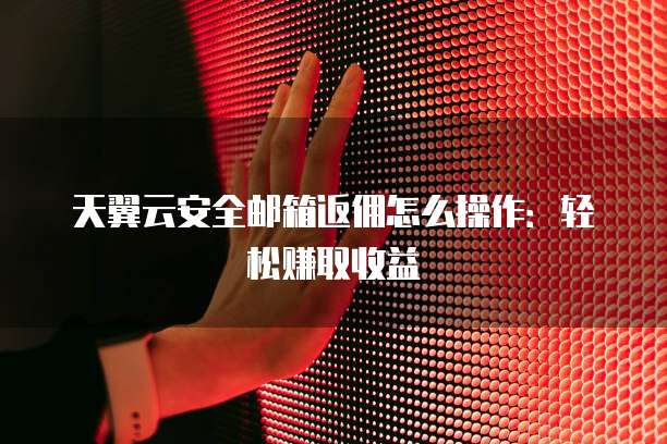 天翼云安全邮箱返佣怎么操作:轻松赚取收益