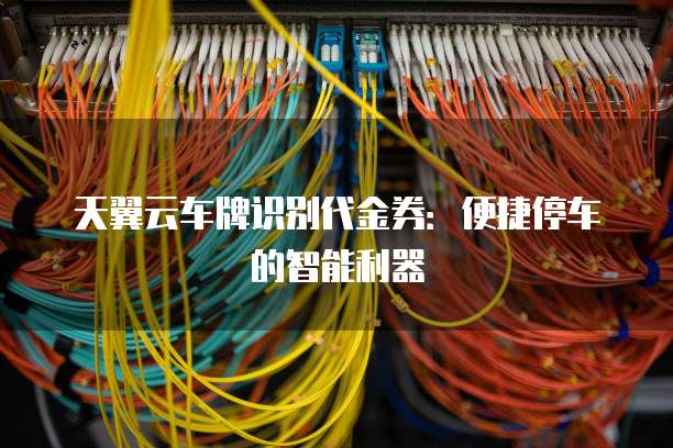 天翼云车牌识别代金券:便捷停车的智能利器