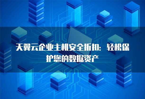 天翼云企业主机安全折扣：轻松保护您的数据资产