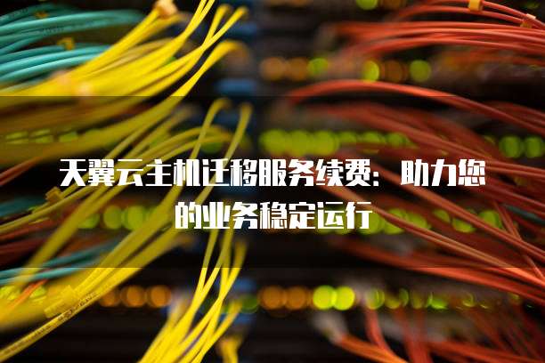 天翼云主机迁移服务续费:助力您的业务稳定运行