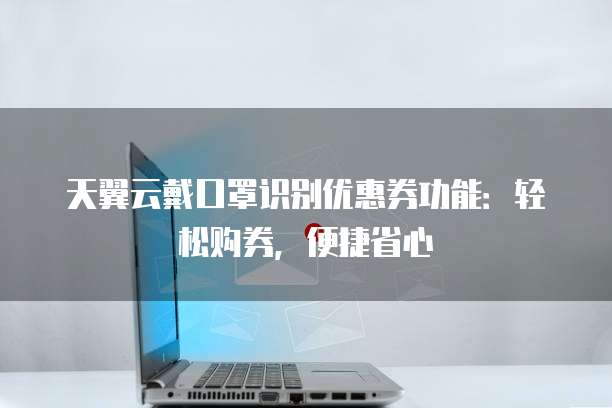 天翼云戴口罩识别优惠券功能:轻松购券,便捷省心