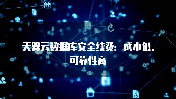 天翼云数据库安全续费:成本低、可靠性高