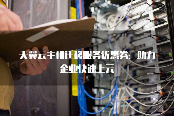 天翼云主机迁移服务优惠券:助力企业快速上云