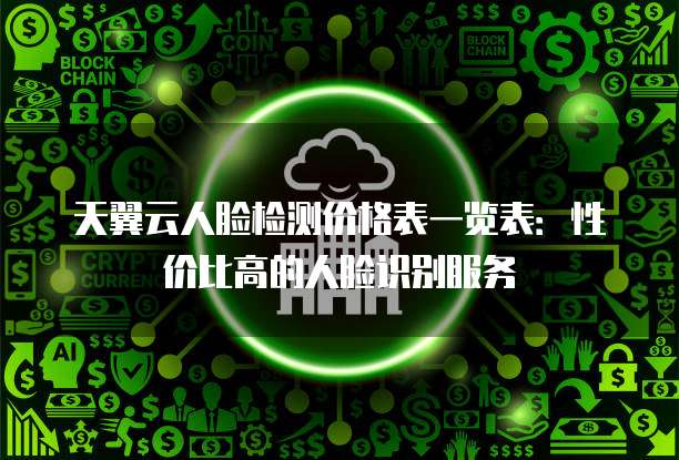 天翼云人脸检测价格表一览表:性价比高的人脸识别服务