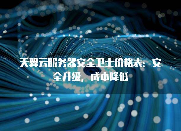 天翼云服务器安全卫士价格表:安全升级,成本降低