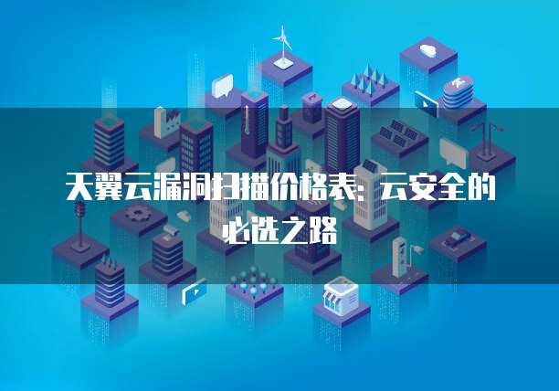 天翼云漏洞扫描价格表: 云安全的必选之路