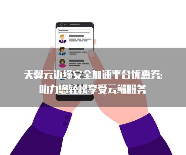 天翼云边缘安全加速平台优惠券:助力您轻松享受云端服务