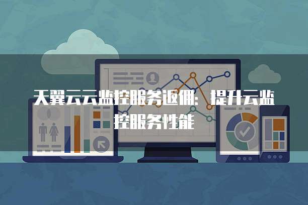 天翼云云监控服务返佣:提升云监控服务性能