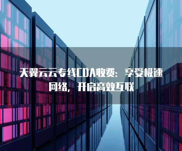 天翼云云专线CDA收费:享受极速网络,开启高效互联